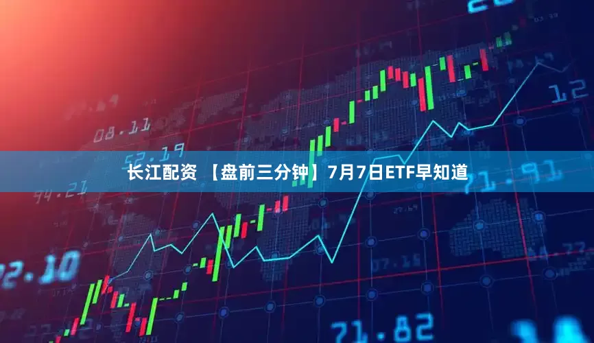 长江配资 【盘前三分钟】7月7日ETF早知道