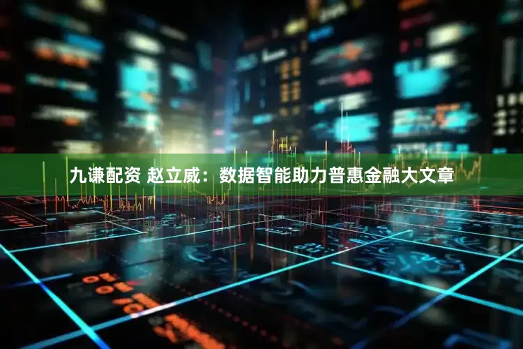 九谦配资 赵立威：数据智能助力普惠金融大文章