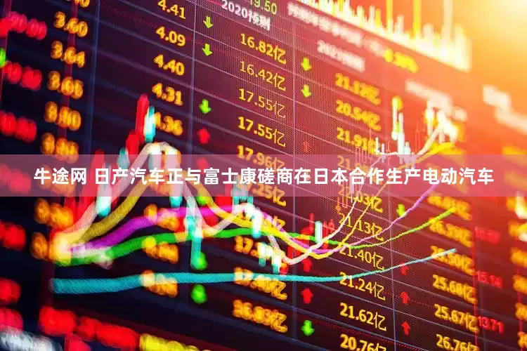牛途网 日产汽车正与富士康磋商在日本合作生产电动汽车