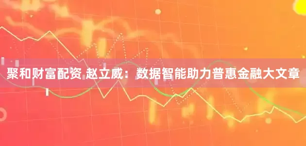 聚和财富配资 赵立威：数据智能助力普惠金融大文章