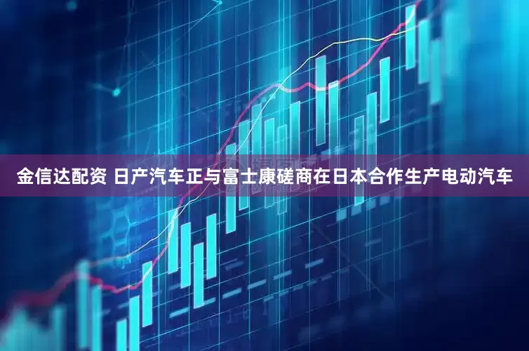 金信达配资 日产汽车正与富士康磋商在日本合作生产电动汽车