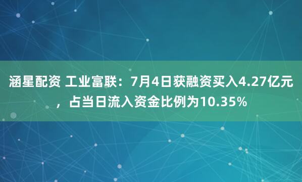 涵星配资 工业富联：7月4日获融资买入4.27亿元，占当日流入资金比例为10.35%