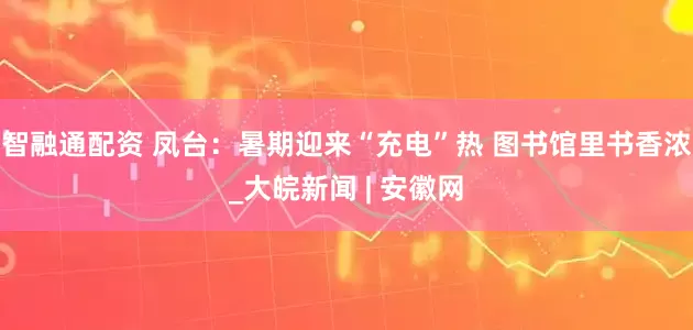 智融通配资 凤台：暑期迎来“充电”热　 图书馆里书香浓_大皖新闻 | 安徽网