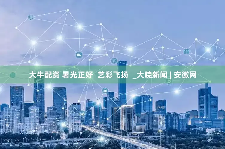 大牛配资 暑光正好  艺彩飞扬  _大皖新闻 | 安徽网