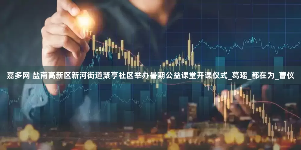 嘉多网 盐南高新区新河街道聚亨社区举办暑期公益课堂开课仪式_葛瑶_都在为_曹仪