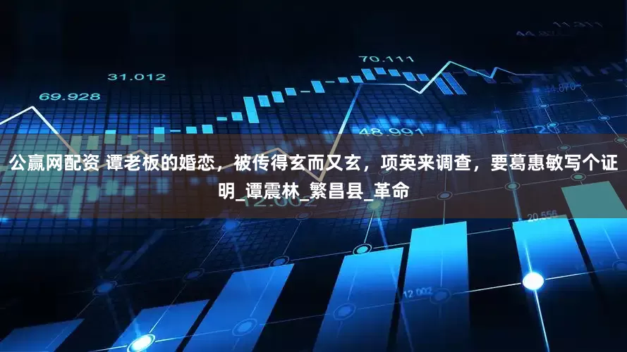 公赢网配资 谭老板的婚恋，被传得玄而又玄，项英来调查，要葛惠敏写个证明_谭震林_繁昌县_革命