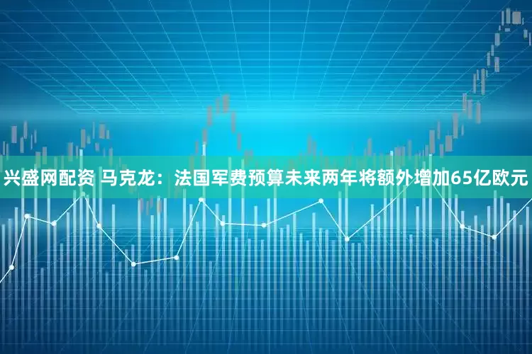 兴盛网配资 马克龙：法国军费预算未来两年将额外增加65亿欧元