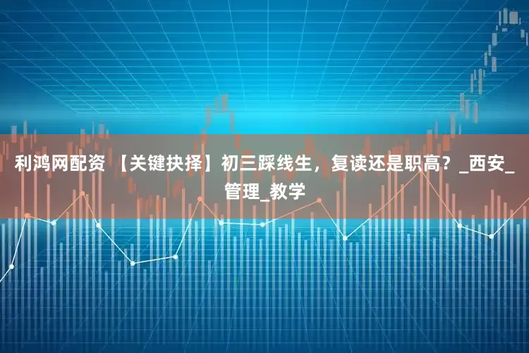 利鸿网配资 【关键抉择】初三踩线生，复读还是职高？_西安_管理_教学