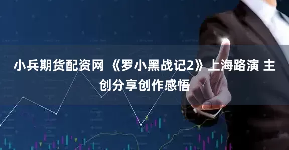 小兵期货配资网 《罗小黑战记2》上海路演 主创分享创作感悟