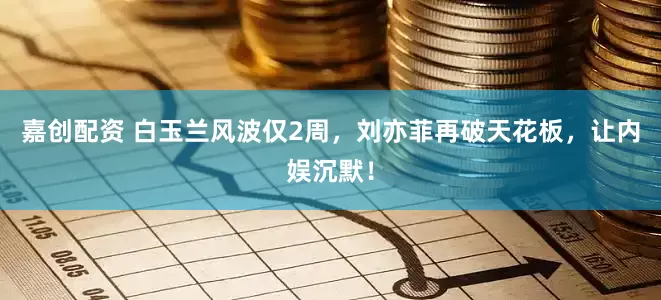 嘉创配资 白玉兰风波仅2周，刘亦菲再破天花板，让内娱沉默！
