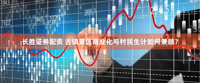 长胜证券配资 古镇景区商业化与村民生计如何兼顾？