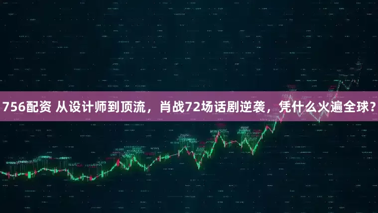 756配资 从设计师到顶流，肖战72场话剧逆袭，凭什么火遍全球？