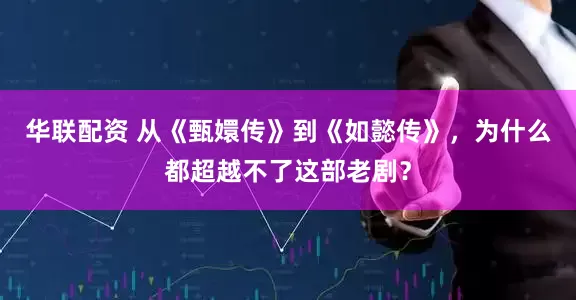 华联配资 从《甄嬛传》到《如懿传》，为什么都超越不了这部老剧？