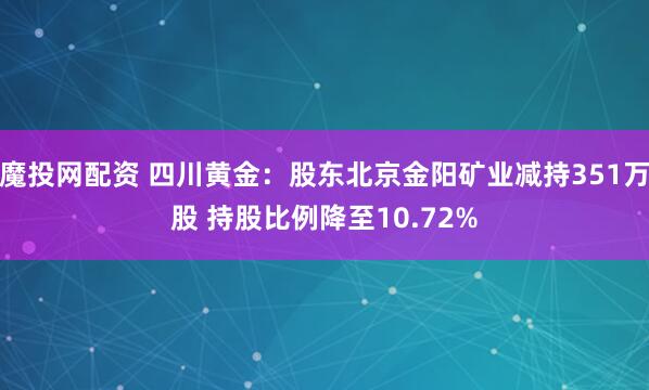 魔投网配资 四川黄金：股东北京金阳矿业减持351万股 持股比例降至10.72%