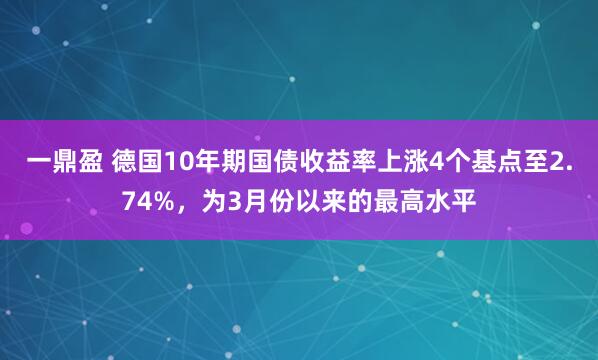 一鼎盈 德国10年期国债收益率上涨4个基点至2.74%，为3月份以来的最高水平