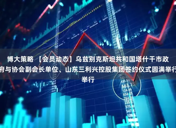 博大策略 【会员动态】乌兹别克斯坦共和国塔什干市政府与协会副会长单位、山东三利兴控股集团签约仪式圆满举行