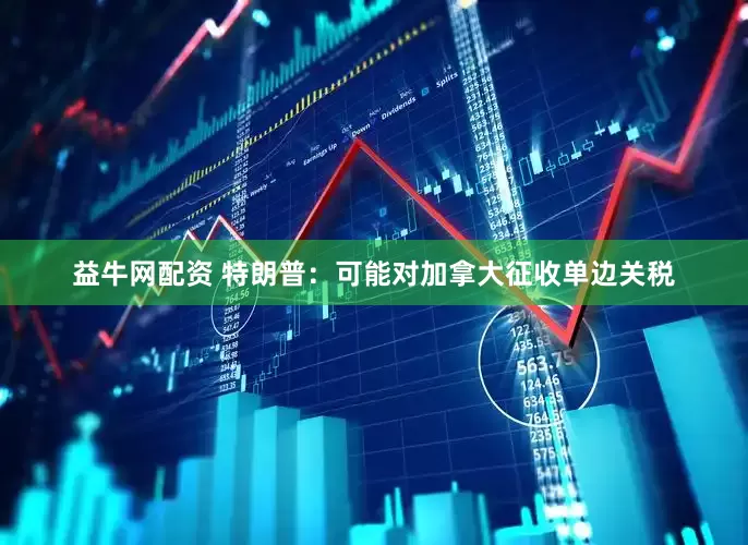 益牛网配资 特朗普：可能对加拿大征收单边关税