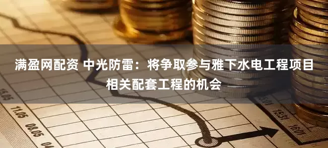 满盈网配资 中光防雷：将争取参与雅下水电工程项目相关配套工程的机会