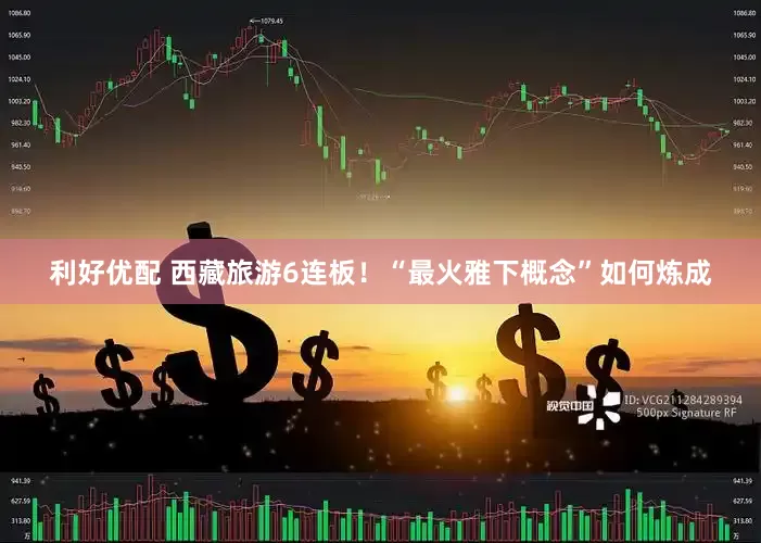 利好优配 西藏旅游6连板！“最火雅下概念”如何炼成
