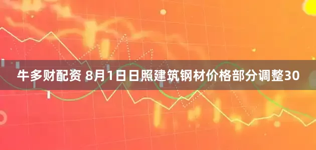 牛多财配资 8月1日日照建筑钢材价格部分调整30