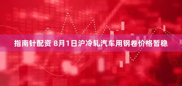 指南针配资 8月1日沪冷轧汽车用钢卷价格暂稳