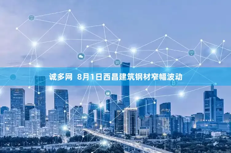 诚多网  8月1日西昌建筑钢材窄幅波动