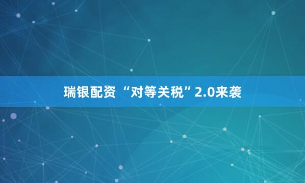 瑞银配资 “对等关税”2.0来袭
