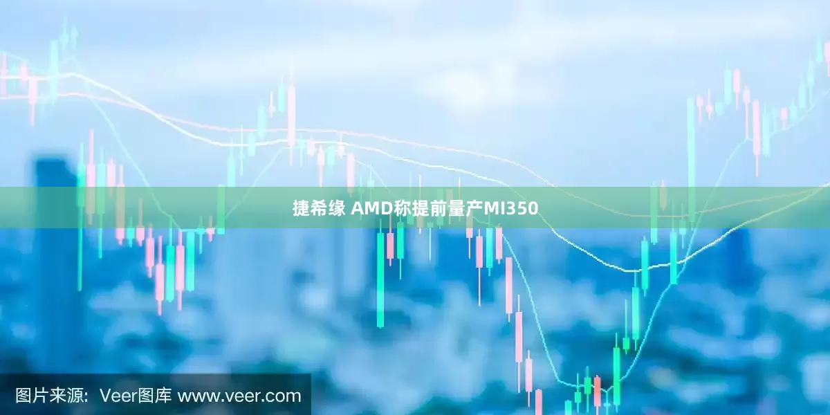 捷希缘 AMD称提前量产MI350