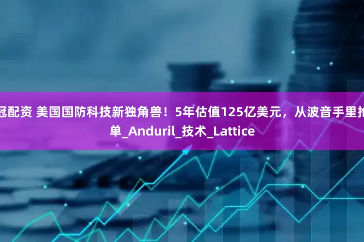 鼎冠配资 美国国防科技新独角兽！5年估值125亿美元，从波音手里抢订单_Anduril_技术_Lattice