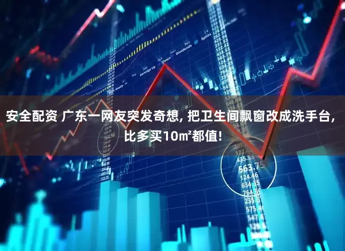 安全配资 广东一网友突发奇想, 把卫生间飘窗改成洗手台, 比多买10㎡都值!