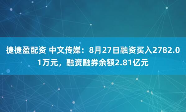 捷捷盈配资 中文传媒：8月27日融资买入2782.01万元，融资融券余额2.81亿元