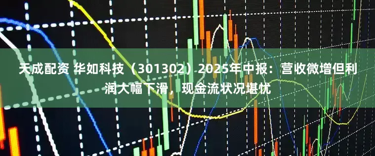 天成配资 华如科技（301302）2025年中报：营收微增但利润大幅下滑，现金流状况堪忧