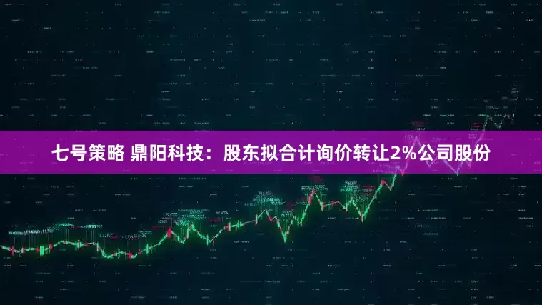 七号策略 鼎阳科技：股东拟合计询价转让2%公司股份