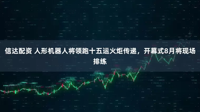 信达配资 人形机器人将领跑十五运火炬传递，开幕式8月将现场排练