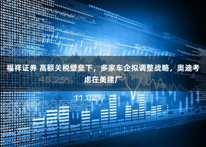 福祥证券 高额关税壁垒下，多家车企拟调整战略，奥迪考虑在美建厂