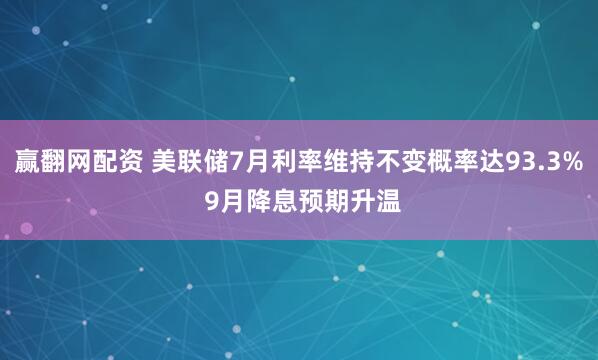 赢翻网配资 美联储7月利率维持不变概率达93.3% 9月降息预期升温