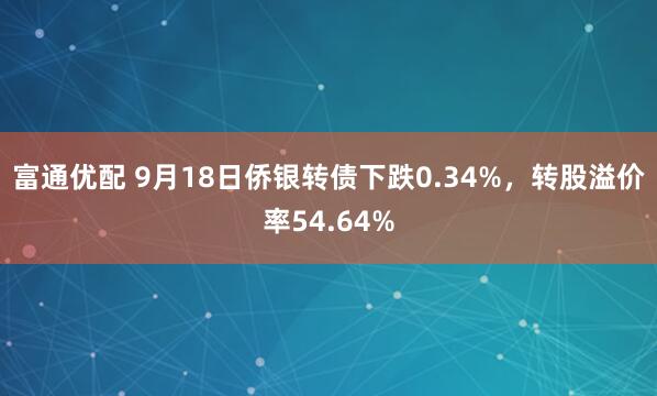 富通优配 9月18日侨银转债下跌0.34%，转股溢价率54.64%