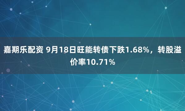 嘉期乐配资 9月18日旺能转债下跌1.68%，转股溢价率10.71%