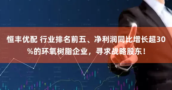 恒丰优配 行业排名前五、净利润同比增长超30%的环氧树脂企业，寻求战略股东！