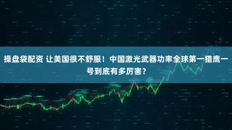 操盘袋配资 让美国很不舒服！中国激光武器功率全球第一猎鹰一号到底有多厉害？