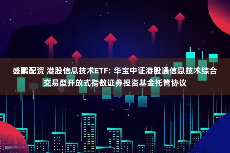 盛鹏配资 港股信息技术ETF: 华宝中证港股通信息技术综合交易型开放式指数证券投资基金托管协议