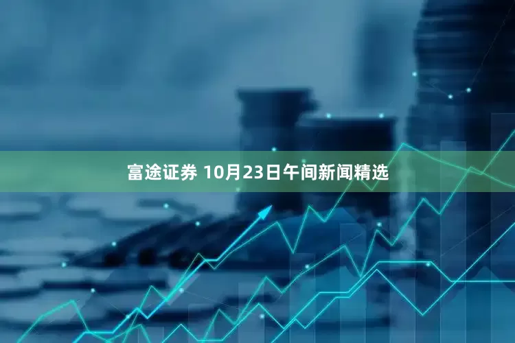 富途证券 10月23日午间新闻精选