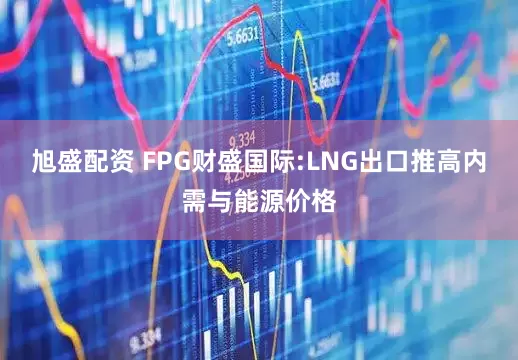 旭盛配资 FPG财盛国际:LNG出口推高内需与能源价格