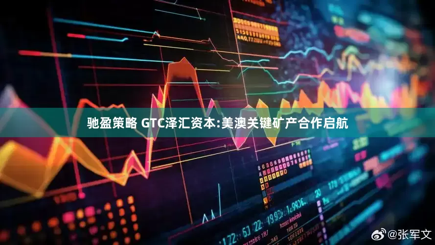 驰盈策略 GTC泽汇资本:美澳关键矿产合作启航