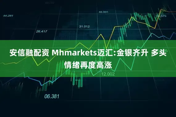 安信融配资 Mhmarkets迈汇:金银齐升 多头情绪再度高涨
