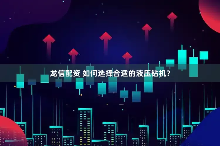龙信配资 如何选择合适的液压钻机？