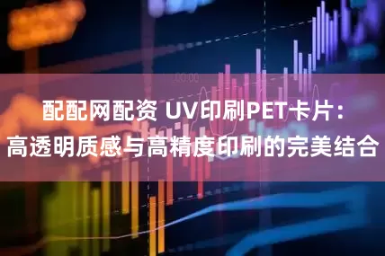 配配网配资 UV印刷PET卡片：高透明质感与高精度印刷的完美结合