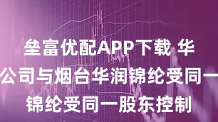 垒富优配APP下载 华润材料：公司与烟台华润锦纶受同一股东控制