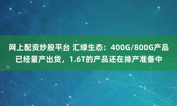 网上配资炒股平台 汇绿生态：400G/800G产品已经量产出货，1.6T的产品还在排产准备中