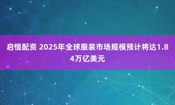 启恒配资 2025年全球服装市场规模预计将达1.84万亿美元